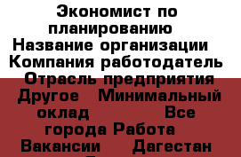 Экономист по планированию › Название организации ­ Компания-работодатель › Отрасль предприятия ­ Другое › Минимальный оклад ­ 15 000 - Все города Работа » Вакансии   . Дагестан респ.,Дагестанские Огни г.